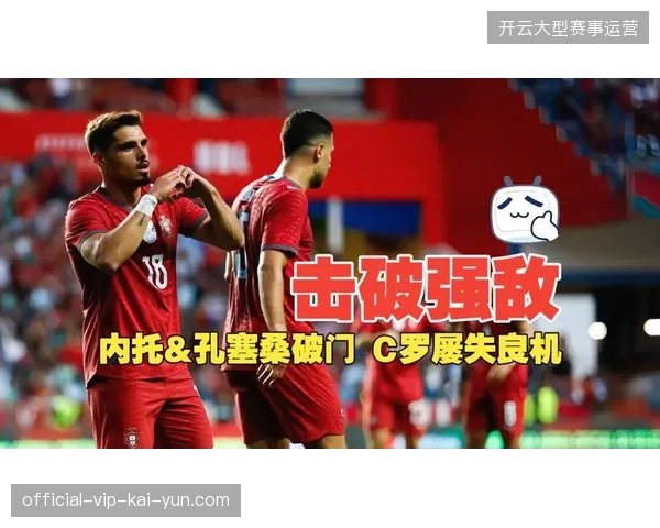孔塞桑替补登场打入制胜球,葡萄牙锋线在C罗状态低迷时展现出B方案储备 孔塞桑替补登场打入制胜球,葡萄牙锋线在C罗状态低迷时展现出B方案储备